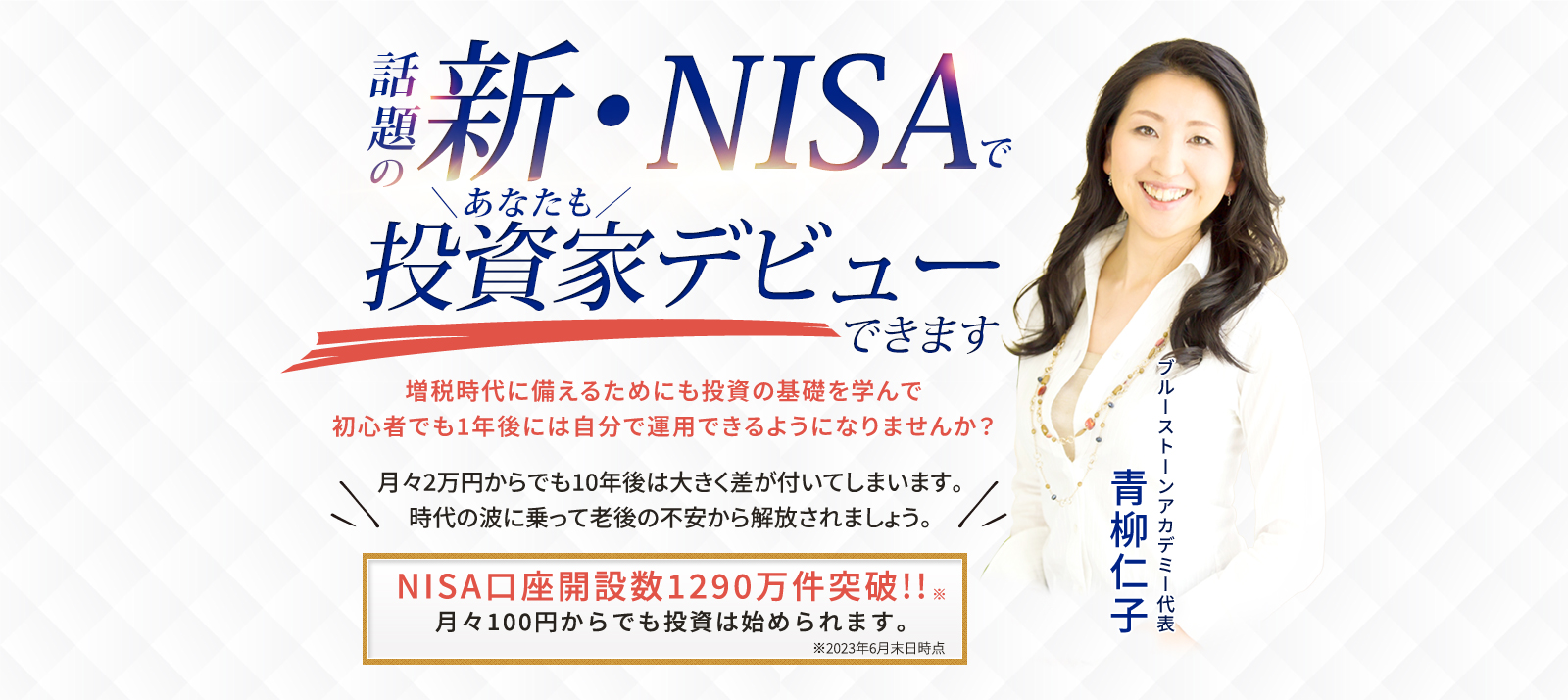 話題の新・NISAであなたも投資家デビューできます 増税時代に備えるためにも投資の基礎を学んで初心者でも1年後には自分で運用できるようになりませんか？ 月々2万円からでも10年後は大きく差が付いてしまいます。時代の波に乗って老後の不安から解放されましょう。NISA口座開設数1290万件突破!!月々100円からでも投資は始められます。
