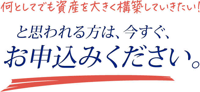 何としてでも資産を大きく構築していきたい！と思われる方は、今すぐ、お申し込みください。