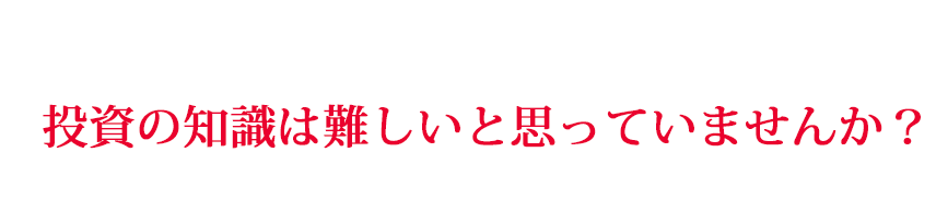 投資の知識は難しいと思っていませんか？