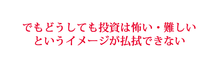 でもどうしても投資は怖い・難しいというイメージが払拭できない