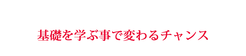 基礎を学ぶ事で変わるチャンス