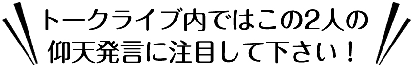 トークライブ内ではこの2人の仰天発言に注目して下さい!