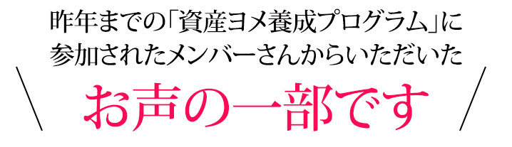 昨年までの「資産ヨメ養成プログラム」に参加されたメンバーさんからいただいたお声の一部です