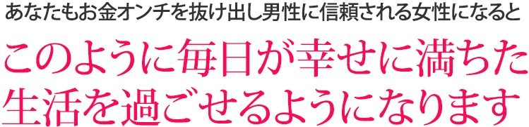 あなたもお金オンチを抜け出し男性に信頼される女性になるとこのように毎日が幸せに満ちた生活を過ごせるようになります