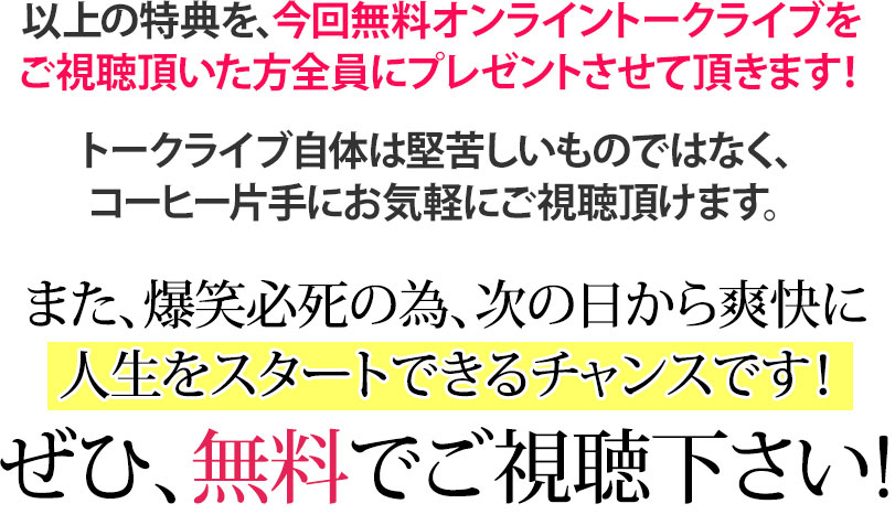 以上の特典を、今回無料オンライントークライブをご視聴頂いた方全員にプレゼントさせて頂きます!